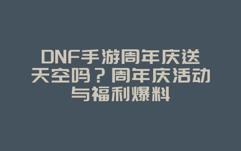 DNF手游周年庆送天空吗？周年庆活动与福利爆料