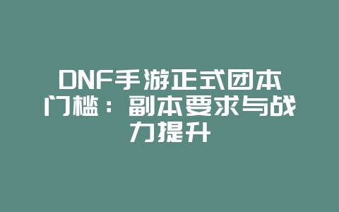 DNF手游正式团本门槛：副本要求与战力提升_游戏攻略_36397绿色下载网