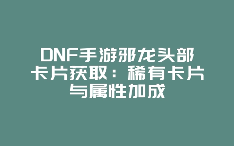 DNF手游邪龙头部卡片获取：稀有卡片与属性加成_游戏攻略_36397绿色下载网