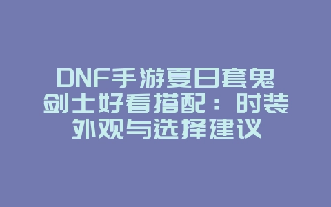 DNF手游夏日套鬼剑士好看搭配：时装外观与选择建议_游戏攻略_36397绿色下载网