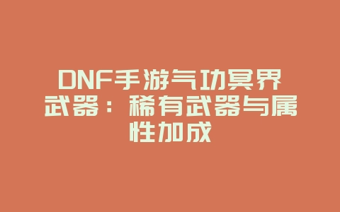 DNF手游气功冥界武器：稀有武器与属性加成_游戏资讯_36397绿色下载网