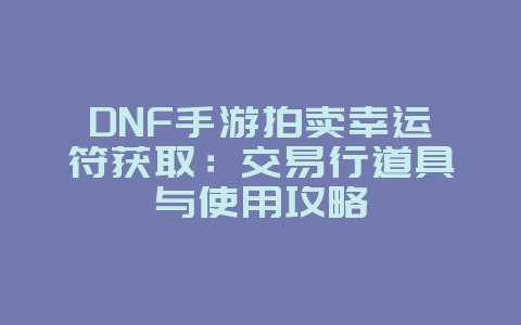 DNF手游拍卖幸运符获取：交易行道具与使用攻略_游戏攻略_36397绿色下载网