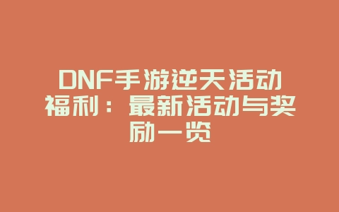 DNF手游逆天活动福利：最新活动与奖励一览