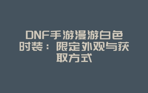 DNF手游漫游白色时装:限定外观与获取方式_游戏资讯_36397绿色下载网 DNF手游漫游白色时装:限定外观与获取方式_游戏资讯_36397绿色下载网