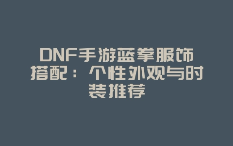 DNF手游蓝拳服饰搭配:个性外观与时装推荐_游戏攻略_36397绿色下载网 DNF手游蓝拳服饰搭配:个性外观与时装推荐_游戏攻略_36397绿色下载网