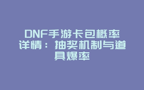 DNF手游卡包概率详情:抽奖机制与道具爆率_游戏资讯_36397绿色下载网 DNF手游卡包概率详情:抽奖机制与道具爆率_游戏资讯_36397绿色下载网