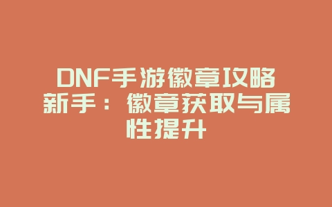 DNF手游徽章攻略新手：徽章获取与属性提升_游戏攻略_36397绿色下载网
