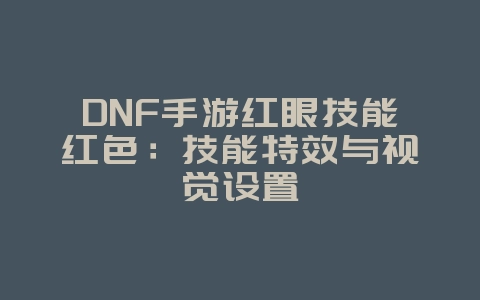 DNF手游红眼技能红色：技能特效与视觉设置_游戏资讯_36397绿色下载网