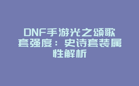 DNF手游光之颂歌套强度：史诗套装属性解析_游戏攻略_36397绿色下载网