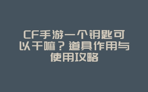 CF手游一个钥匙可以干嘛？道具作用与使用攻略_游戏攻略_36397绿色下载网