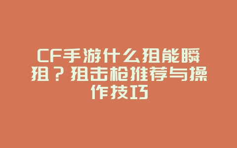 CF手游什么狙能瞬狙？狙击枪推荐与操作技巧_游戏攻略_36397绿色下载网