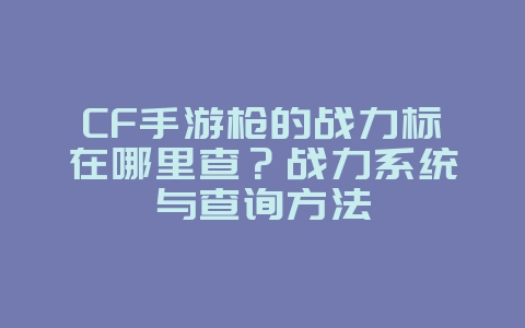 CF手游枪的战力标在哪里查?战力系统与查询方法_游戏攻略_36397绿色下载网 CF手游枪的战力标在哪里查?战力系统与查询方法_游戏攻略_36397绿色下载网