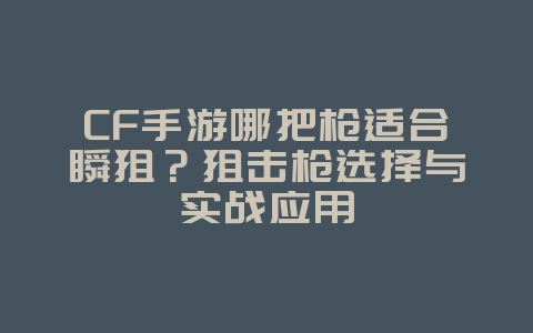 CF手游哪把枪适合瞬狙？狙击枪选择与实战应用_游戏攻略_36397绿色下载网