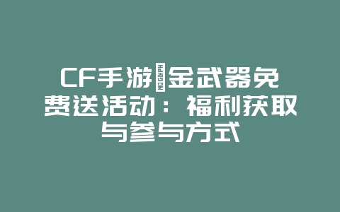CF手游氪金武器免费送活动：福利获取与参与方式_游戏资讯_36397绿色下载网