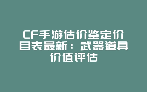 CF手游估价鉴定价目表最新:武器道具价值评估_游戏资讯_36397绿色下载网 CF手游估价鉴定价目表最新:武器道具价值评估_游戏资讯_36397绿色下载网