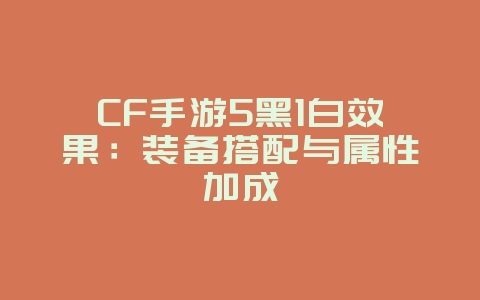 CF手游5黑1白效果：装备搭配与属性加成_游戏攻略_36397绿色下载网