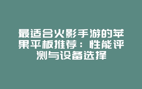 最适合火影手游的苹果平板推荐：性能评测与设备选择_游戏资讯_36397绿色下载网