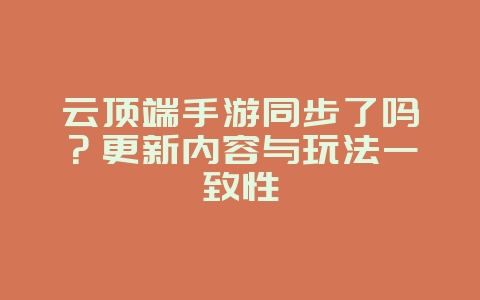 云顶端手游同步了吗?更新内容与玩法一致性_游戏资讯_36397绿色下载网 云顶端手游同步了吗?更新内容与玩法一致性_游戏资讯_36397绿色下载网