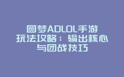 圆梦ADLOL手游玩法攻略：输出核心与团战技巧_游戏攻略_36397绿色下载网