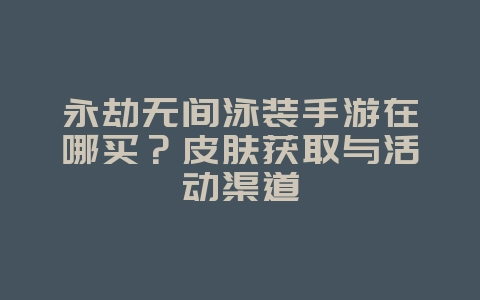 永劫无间泳装手游在哪买？皮肤获取与活动渠道_游戏攻略_36397绿色下载网