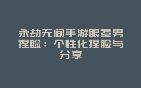 永劫无间手游眼罩男捏脸：个性化捏脸与分享_游戏攻略_36397绿色下载网