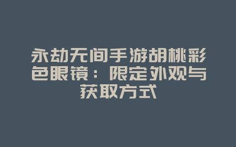 永劫无间手游胡桃彩色眼镜:限定外观与获取方式_游戏资讯_36397绿色下载网 永劫无间手游胡桃彩色眼镜:限定外观与获取方式_游戏资讯_36397绿色下载网