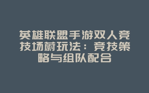 英雄联盟手游双人竞技场蔚玩法：竞技策略与组队配合_游戏攻略_36397绿色下载网