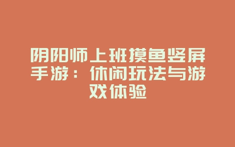 阴阳师上班摸鱼竖屏手游：休闲玩法与游戏体验_游戏资讯_36397绿色下载网