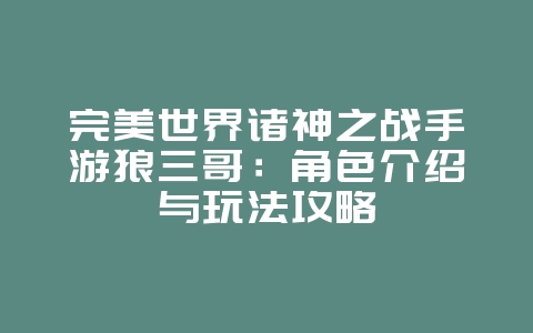 完美世界诸神之战手游狼三哥：角色介绍与玩法攻略_游戏攻略_36397绿色下载网