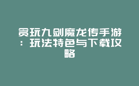贪玩九剑魔龙传手游:玩法特色与下载攻略_游戏资讯_36397绿色下载网 贪玩九剑魔龙传手游:玩法特色与下载攻略_游戏资讯_36397绿色下载网