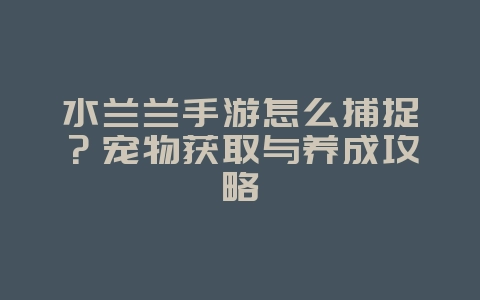 水兰兰手游怎么捕捉?宠物获取与养成攻略_游戏攻略_36397绿色下载网 水兰兰手游怎么捕捉?宠物获取与养成攻略_游戏攻略_36397绿色下载网