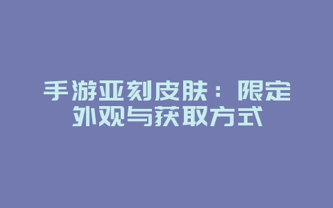 手游亚刻皮肤:限定外观与获取方式_游戏资讯_36397绿色下载网 手游亚刻皮肤:限定外观与获取方式_游戏资讯_36397绿色下载网