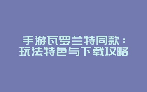 手游瓦罗兰特同款：玩法特色与下载攻略_游戏资讯_36397绿色下载网