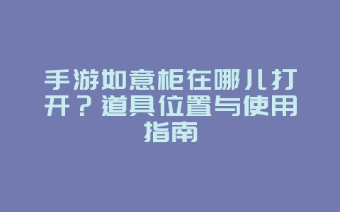 手游如意柜在哪儿打开?道具位置与使用指南_游戏攻略_36397绿色下载网 手游如意柜在哪儿打开?道具位置与使用指南_游戏攻略_36397绿色下载网