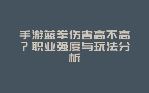手游蓝拳伤害高不高?职业强度与玩法分析_游戏资讯_36397绿色下载网 手游蓝拳伤害高不高?职业强度与玩法分析_游戏资讯_36397绿色下载网