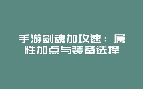 手游剑魂加攻速：属性加点与装备选择_游戏攻略_36397绿色下载网