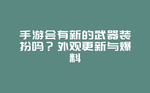 手游会有新的武器装扮吗?外观更新与爆料_游戏资讯_36397绿色下载网 手游会有新的武器装扮吗?外观更新与爆料_游戏资讯_36397绿色下载网