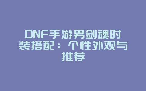 DNF手游男剑魂时装搭配：个性外观与推荐_游戏攻略_36397绿色下载网