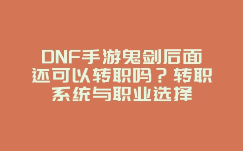 DNF手游鬼剑后面还可以转职吗?转职系统与职业选择_游戏资讯_36397绿色下载网 DNF手游鬼剑后面还可以转职吗?转职系统与职业选择_游戏资讯_36397绿色下载网