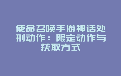 使命召唤手游神话处刑动作:限定动作与获取方式_游戏资讯_36397绿色下载网 使命召唤手游神话处刑动作:限定动作与获取方式_游戏资讯_36397绿色下载网