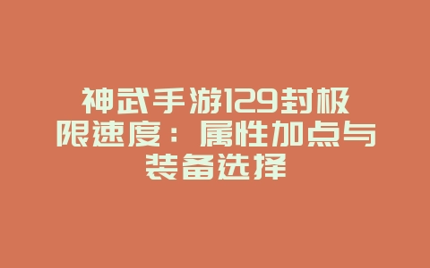 神武手游129封极限速度：属性加点与装备选择_游戏攻略_36397绿色下载网