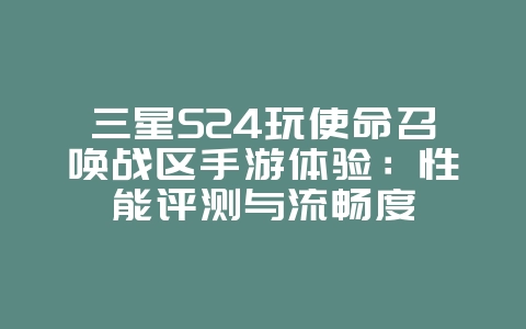 三星S24玩使命召唤战区手游体验：性能评测与流畅度_游戏资讯_36397绿色下载网