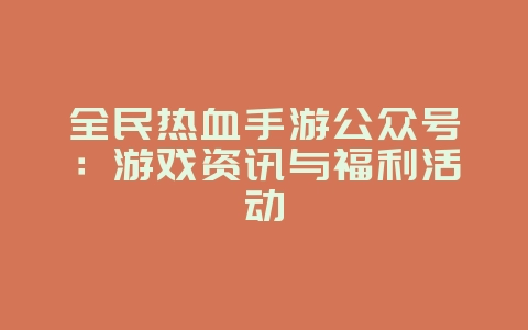 全民热血手游公众号:游戏资讯与福利活动_游戏资讯_36397绿色下载网 全民热血手游公众号:游戏资讯与福利活动_游戏资讯_36397绿色下载网