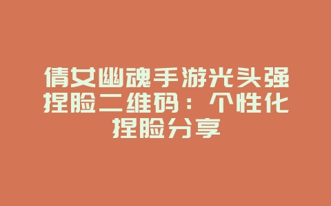 倩女幽魂手游光头强捏脸二维码：个性化捏脸分享_游戏攻略_36397绿色下载网