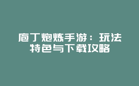 庖丁炮炼手游:玩法特色与下载攻略_游戏资讯_36397绿色下载网 庖丁炮炼手游:玩法特色与下载攻略_游戏资讯_36397绿色下载网