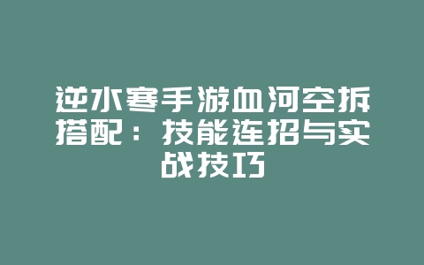 逆水寒手游血河空拆搭配：技能连招与实战技巧_游戏攻略_36397绿色下载网