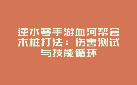 逆水寒手游血河帮会木桩打法：伤害测试与技能循环_游戏攻略_36397绿色下载网