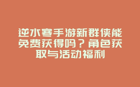 逆水寒手游新群侠能免费获得吗？角色获取与活动福利_游戏资讯_36397绿色下载网