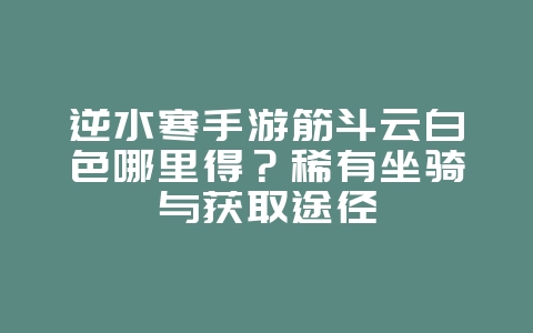 逆水寒手游筋斗云白色哪里得?稀有坐骑与获取途径_游戏攻略_36397绿色下载网 逆水寒手游筋斗云白色哪里得?稀有坐骑与获取途径_游戏攻略_36397绿色下载网