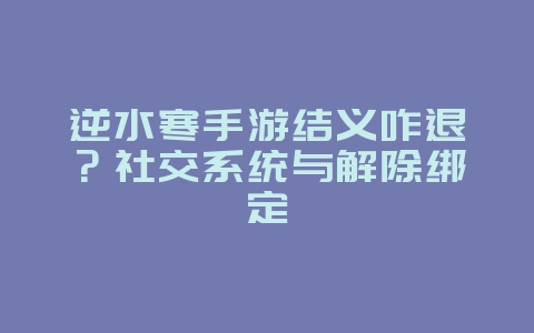 逆水寒手游结义咋退？社交系统与解除绑定_游戏攻略_36397绿色下载网